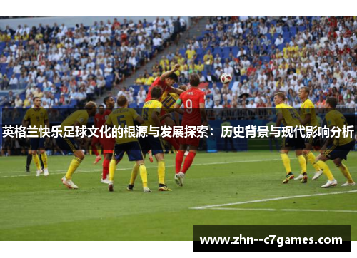 英格兰快乐足球文化的根源与发展探索：历史背景与现代影响分析