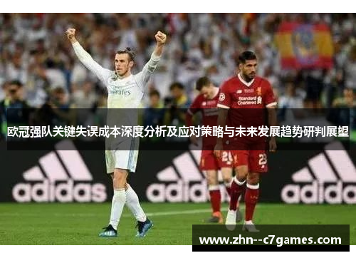 欧冠强队关键失误成本深度分析及应对策略与未来发展趋势研判展望 欧冠强队关键失误成本深度分析及应对策略与未来发展趋势研判展望