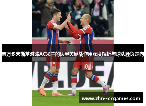 莱万多夫斯基对阵AC米兰的法甲关键战作用深度解析与球队胜负走向 莱万多夫斯基对阵AC米兰的法甲关键战作用深度解析与球队胜负走向