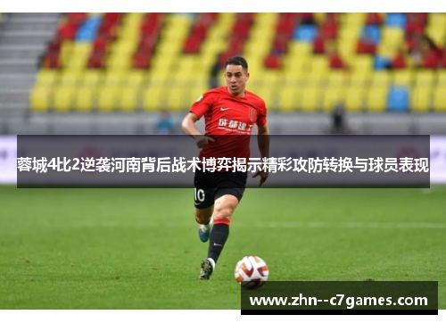 蓉城4比2逆袭河南背后战术博弈揭示精彩攻防转换与球员表现 蓉城4比2逆袭河南背后战术博弈揭示精彩攻防转换与球员表现