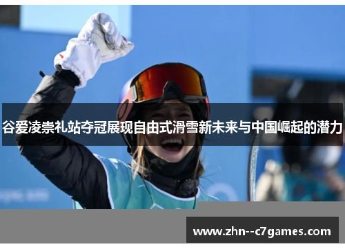 谷爱凌崇礼站夺冠展现自由式滑雪新未来与中国崛起的潜力