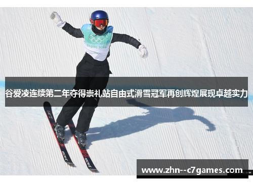 谷爱凌连续第二年夺得崇礼站自由式滑雪冠军再创辉煌展现卓越实力 谷爱凌连续第二年夺得崇礼站自由式滑雪冠军再创辉煌展现卓越实力