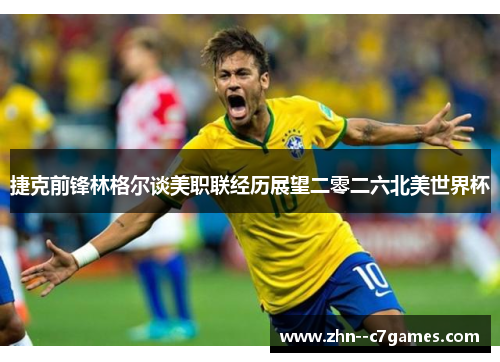 捷克前锋林格尔谈美职联经历展望二零二六北美世界杯 捷克前锋林格尔谈美职联经历展望二零二六北美世界杯