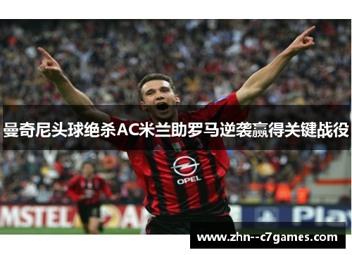 曼奇尼头球绝杀AC米兰助罗马逆袭赢得关键战役 曼奇尼头球绝杀AC米兰助罗马逆袭赢得关键战役