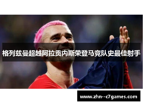 格列兹曼超越阿拉贡内斯荣登马竞队史最佳射手