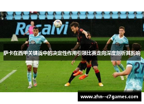 萨卡在西甲关键战中的决定性作用引领比赛走向深度剖析其影响 萨卡在西甲关键战中的决定性作用引领比赛走向深度剖析其影响
