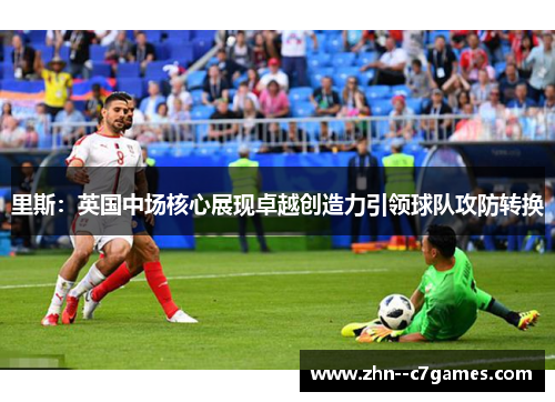 里斯：英国中场核心展现卓越创造力引领球队攻防转换