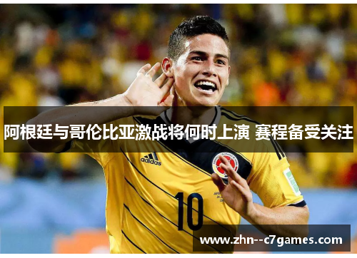 阿根廷与哥伦比亚激战将何时上演 赛程备受关注