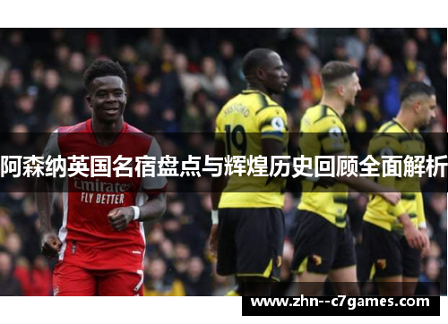 阿森纳英国名宿盘点与辉煌历史回顾全面解析