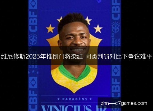 维尼修斯2025年推倒门将染红 同类判罚对比下争议难平